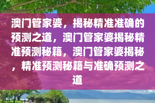 澳门管家婆，揭秘精准准确的预测之道，澳门管家婆揭秘精准预测秘籍，澳门管家婆揭秘，精准预测秘籍与准确预测之道