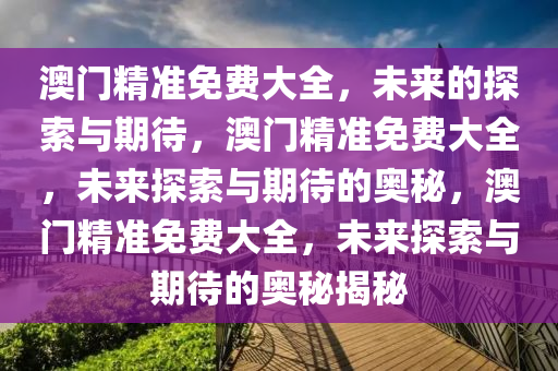 澳门精准免费大全，未来的探索与期待，澳门精准免费大全，未来探索与期待的奥秘，澳门精准免费大全，未来探索与期待的奥秘揭秘