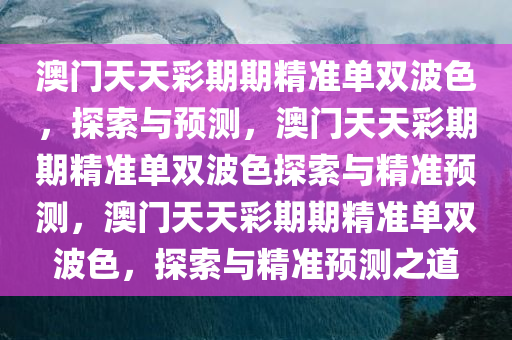 澳门天天彩期期精准单双波色，探索与预测，澳门天天彩期期精准单双波色探索与精准预测，澳门天天彩期期精准单双波色，探索与精准预测之道