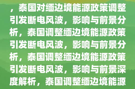 泰国对泰缅边境缅甸地区断电，边境能源政策调整及其影响，泰国对缅边境能源政策调整引发断电风波，影响与前景分析，泰国调整缅边境能源政策引发断电风波，影响与前景分析，泰国调整缅边境能源政策引发断电风波，影响与前景深度解析，泰国调整缅边境能源政策引发的断电风波，影响与前景深度解析