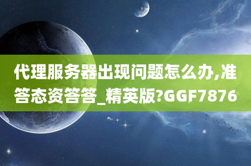 代理服务器出现问题怎么办,准答态资答答_精英版?GGF7876