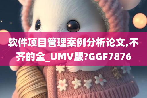 软件项目管理案例分析论文,不齐的全_UMV版?GGF7876