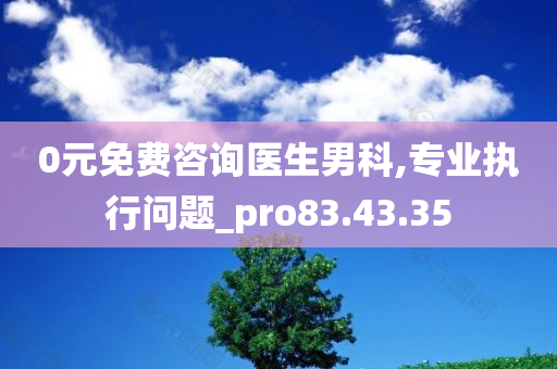 0元免费咨询医生男科,专业执行问题_pro83.43.35