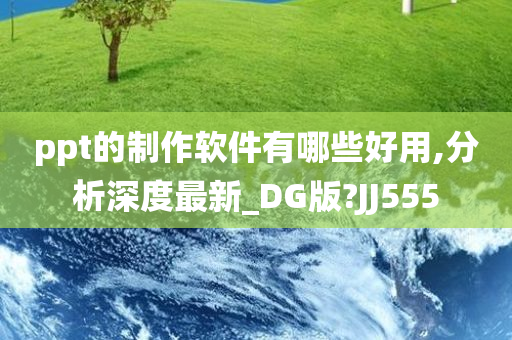 ppt的制作软件有哪些好用,分析深度最新_DG版?JJ555