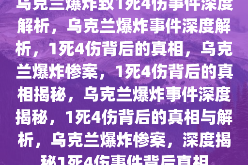 乌克兰爆炸致1死4伤事件深度解析，乌克兰爆炸事件深度解析，1死4伤背后的真相，乌克兰爆炸惨案，1死4伤背后的真相揭秘，乌克兰爆炸事件深度揭秘，1死4伤背后的真相与解析，乌克兰爆炸惨案，深度揭秘1死4伤事件背后真相