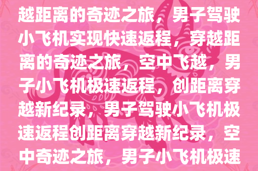 男子驾驶小飞机快速返程，穿越距离的奇迹之旅，男子驾驶小飞机实现快速返程，穿越距离的奇迹之旅，空中飞越，男子小飞机极速返程，创距离穿越新纪录，男子驾驶小飞机极速返程创距离穿越新纪录，空中奇迹之旅，男子小飞机极速返程创纪录，空中奇迹之旅