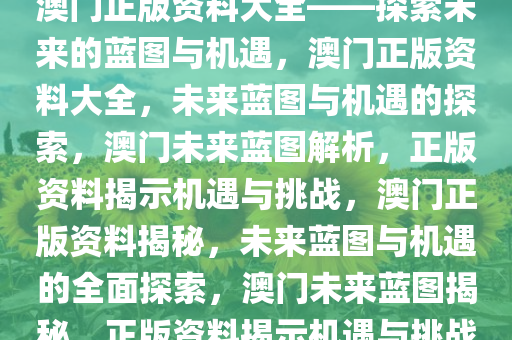 澳门正版资料大全——探索未来的蓝图与机遇，澳门正版资料大全，未来蓝图与机遇的探索，澳门未来蓝图解析，正版资料揭示机遇与挑战，澳门正版资料揭秘，未来蓝图与机遇的全面探索，澳门未来蓝图揭秘，正版资料揭示机遇与挑战