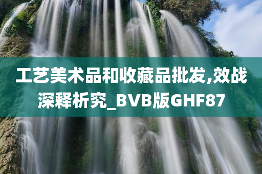 工艺美术品和收藏品批发,效战深释析究_BVB版GHF87