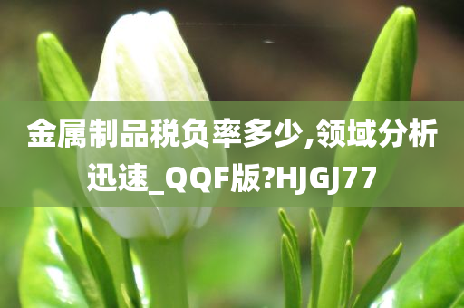 金属制品税负率多少,领域分析迅速_QQF版?HJGJ77