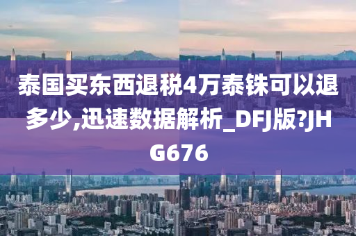 泰国买东西退税4万泰铢可以退多少,迅速数据解析_DFJ版?JHG676