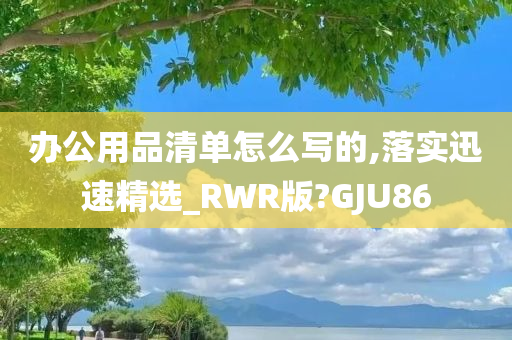 办公用品清单怎么写的,落实迅速精选_RWR版?GJU86