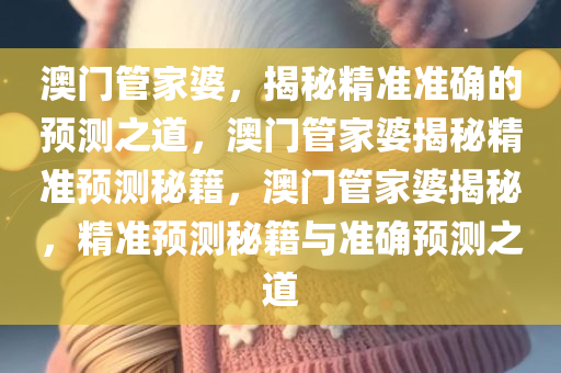 澳门管家婆，揭秘精准准确的预测之道，澳门管家婆揭秘精准预测秘籍，澳门管家婆揭秘，精准预测秘籍与准确预测之道