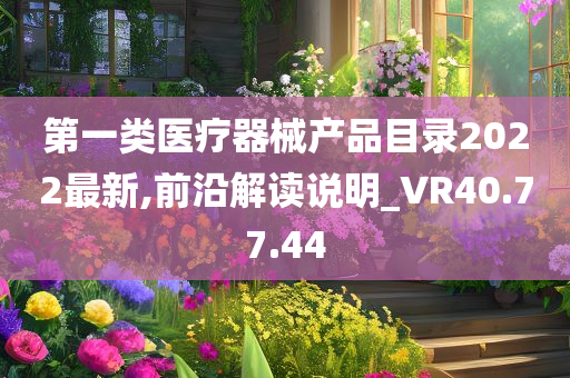 第一类医疗器械产品目录2022最新,前沿解读说明_VR40.77.44