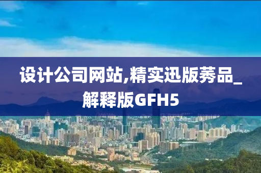 设计公司网站,精实迅版莠品_解释版GFH5