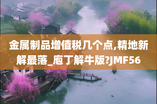 金属制品增值税几个点,精地新解最落_庖丁解牛版?JMF56