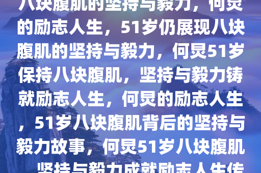 何炅的励志人生，51岁仍拥有八块腹肌的坚持与毅力，何炅的励志人生，51岁仍展现八块腹肌的坚持与毅力，何炅51岁保持八块腹肌，坚持与毅力铸就励志人生，何炅的励志人生，51岁八块腹肌背后的坚持与毅力故事，何炅51岁八块腹肌，坚持与毅力成就励志人生传奇