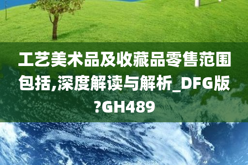 工艺美术品及收藏品零售范围包括,深度解读与解析_DFG版?GH489