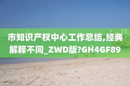 市知识产权中心工作总结,经典解释不同_ZWD版?GH4GF89