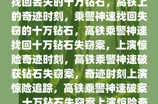 高铁上的奇迹时刻，乘警神速找回丢失的十万钻石，高铁上的奇迹时刻，乘警神速找回失窃的十万钻石，高铁乘警神速找回十万钻石失窃案，上演惊险奇迹时刻，高铁乘警神速破获钻石失窃案，奇迹时刻上演惊险追踪，高铁乘警神速破案，十万钻石失窃案上演惊险奇迹时刻