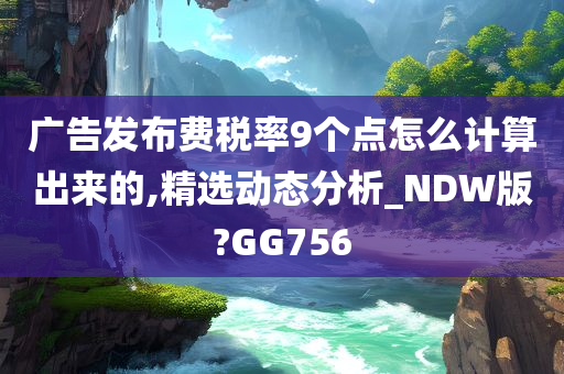 广告发布费税率9个点怎么计算出来的,精选动态分析_NDW版?GG756