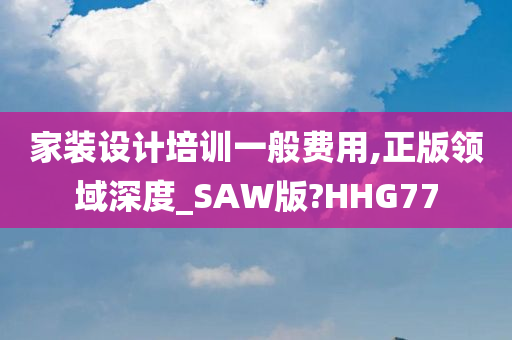 家装设计培训一般费用,正版领域深度_SAW版?HHG77