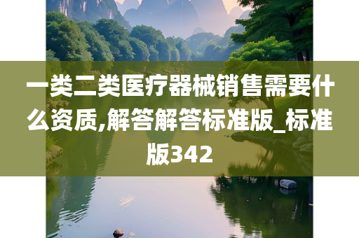 一类二类医疗器械销售需要什么资质,解答解答标准版_标准版342