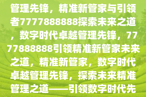 精准新管家，探索数字时代的卓越管理之道——7777888888引领未来，数字时代的卓越管理先锋，精准新管家与引领者7777888888探索未来之道，数字时代卓越管理先锋，7777888888引领精准新管家未来之道，精准新管家，数字时代卓越管理先锋，探索未来精准管理之道——引领数字时代先锋7777888888，数字时代卓越管理先锋，7777888888引领精准新管家未来之道