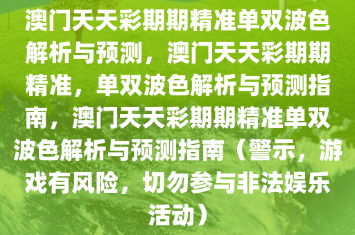 澳门天天彩期期精准单双波色解析与预测，澳门天天彩期期精准，单双波色解析与预测指南，澳门天天彩期期精准单双波色解析与预测指南（警示，游戏有风险，切勿参与非法娱乐活动）