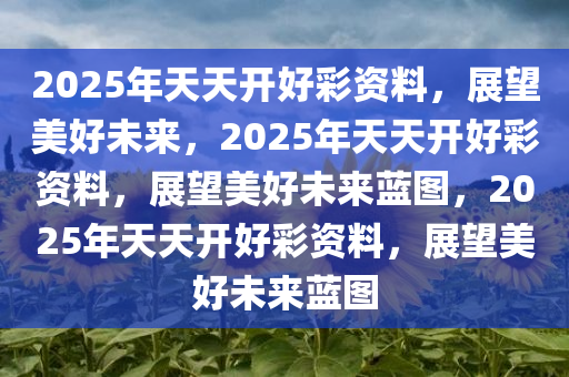 2025年天天开好彩资料，展望美好未来，2025年天天开好彩资料，展望美好未来蓝图，2025年天天开好彩资料，展望美好未来蓝图