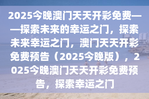 2025今晚澳门天天开彩免费——探索未来的幸运之门，探索未来幸运之门，澳门天天开彩免费预告（2025今晚版），2025今晚澳门天天开彩免费预告，探索幸运之门