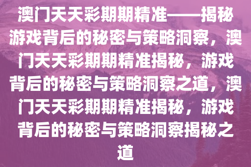 澳门天天彩期期精准——揭秘游戏背后的秘密与策略洞察，澳门天天彩期期精准揭秘，游戏背后的秘密与策略洞察之道，澳门天天彩期期精准揭秘，游戏背后的秘密与策略洞察揭秘之道