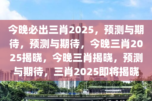 今晚必出三肖2025，预测与期待，预测与期待，今晚三肖2025揭晓，今晚三肖揭晓，预测与期待，三肖2025即将揭晓