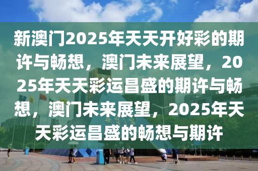 新澳门2025年天天开好彩的期许与畅想，澳门未来展望，2025年天天彩运昌盛的期许与畅想，澳门未来展望，2025年天天彩运昌盛的畅想与期许