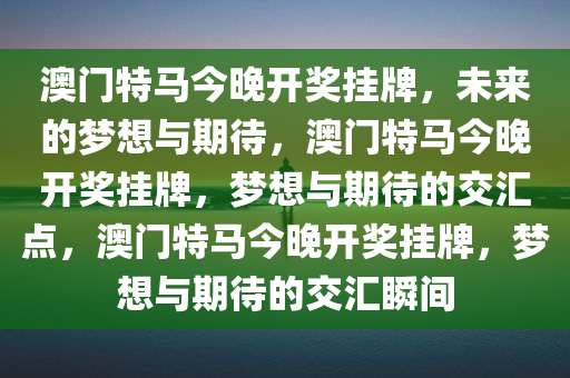 澳门特马今晚开奖挂牌，未来的梦想与期待，澳门特马今晚开奖挂牌，梦想与期待的交汇点，澳门特马今晚开奖挂牌，梦想与期待的交汇瞬间