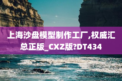 上海沙盘模型制作工厂,权威汇总正版_CXZ版?DT434