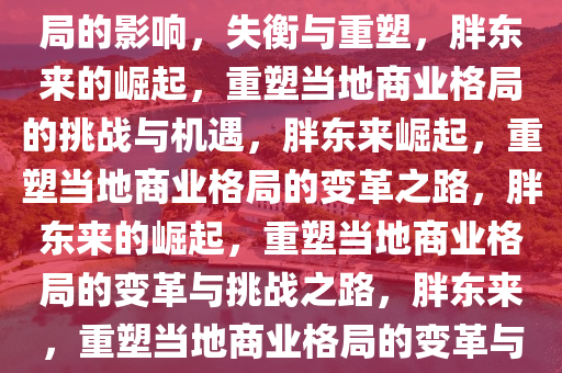 胖东来的崛起与对当地商业格局的影响，失衡与重塑，胖东来的崛起，重塑当地商业格局的挑战与机遇，胖东来崛起，重塑当地商业格局的变革之路，胖东来的崛起，重塑当地商业格局的变革与挑战之路，胖东来，重塑当地商业格局的变革与挑战之路