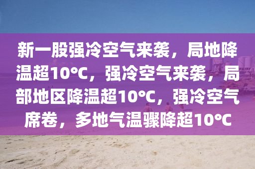 新一股强冷空气来袭，局地降温超10℃，强冷空气来袭，局部地区降温超10℃，强冷空气席卷，多地气温骤降超10℃