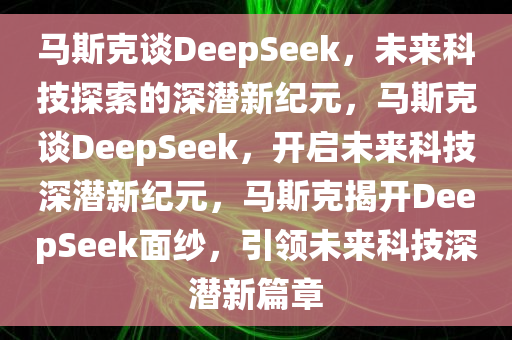 马斯克谈DeepSeek，未来科技探索的深潜新纪元，马斯克谈DeepSeek，开启未来科技深潜新纪元，马斯克揭开DeepSeek面纱，引领未来科技深潜新篇章