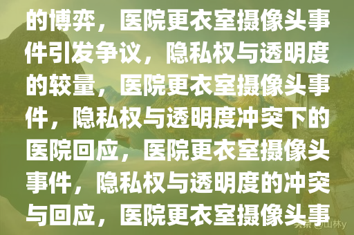 医院回应放射科更衣室内安装摄像头事件，隐私权与透明度的博弈，医院更衣室摄像头事件引发争议，隐私权与透明度的较量，医院更衣室摄像头事件，隐私权与透明度冲突下的医院回应，医院更衣室摄像头事件，隐私权与透明度的冲突与回应，医院更衣室摄像头事件，隐私权与透明度争议的回应交锋