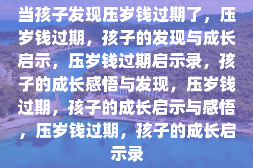 当孩子发现压岁钱过期了，压岁钱过期，孩子的发现与成长启示，压岁钱过期启示录，孩子的成长感悟与发现，压岁钱过期，孩子的成长启示与感悟，压岁钱过期，孩子的成长启示录