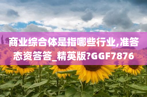 商业综合体是指哪些行业,准答态资答答_精英版?GGF7876