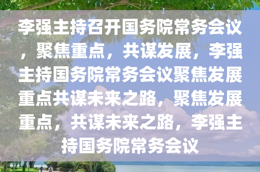 李强主持召开国务院常务会议，聚焦重点，共谋发展，李强主持国务院常务会议聚焦发展重点共谋未来之路，聚焦发展重点，共谋未来之路，李强主持国务院常务会议