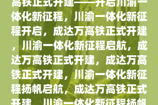 重磅消息！成都至达州至万州高铁正式开建——开启川渝一体化新征程，川渝一体化新征程开启，成达万高铁正式开建，川渝一体化新征程启航，成达万高铁正式开建，成达万高铁正式开建，川渝一体化新征程扬帆启航，成达万高铁正式开建，川渝一体化新征程扬帆启航