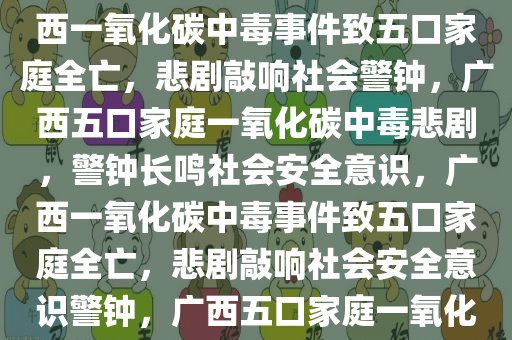 广西一家五口因一氧化碳中毒不幸遇难，悲剧警示社会，广西一氧化碳中毒事件致五口家庭全亡，悲剧敲响社会警钟，广西五口家庭一氧化碳中毒悲剧，警钟长鸣社会安全意识，广西一氧化碳中毒事件致五口家庭全亡，悲剧敲响社会安全意识警钟，广西五口家庭一氧化碳中毒悲剧警钟长鸣，安全意识待提升