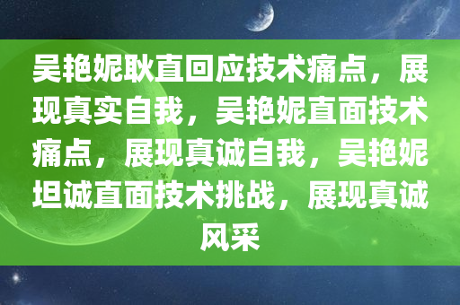 吴艳妮耿直回应技术痛点，展现真实自我，吴艳妮直面技术痛点，展现真诚自我，吴艳妮坦诚直面技术挑战，展现真诚风采