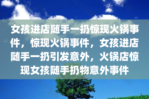 女孩进店随手一扔惊现火锅事件，惊现火锅事件，女孩进店随手一扔引发意外，火锅店惊现女孩随手扔物意外事件