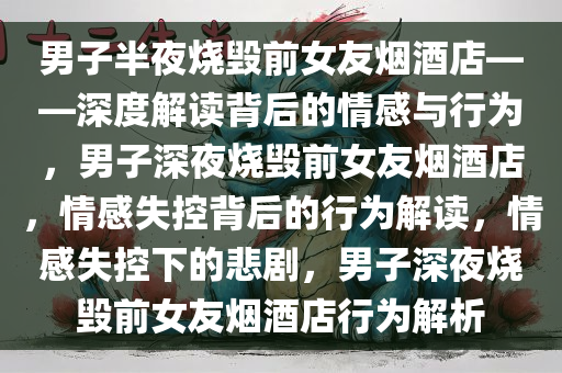 男子半夜烧毁前女友烟酒店——深度解读背后的情感与行为，男子深夜烧毁前女友烟酒店，情感失控背后的行为解读，情感失控下的悲剧，男子深夜烧毁前女友烟酒店行为解析