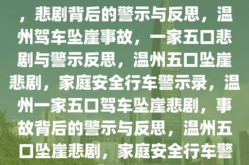 温州一家五口驾车坠崖致一死，悲剧背后的警示与反思，温州驾车坠崖事故，一家五口悲剧与警示反思，温州五口坠崖悲剧，家庭安全行车警示录，温州一家五口驾车坠崖悲剧，事故背后的警示与反思，温州五口坠崖悲剧，家庭安全行车警示录