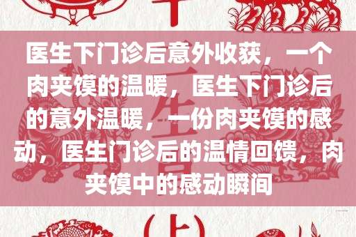 医生下门诊后意外收获，一个肉夹馍的温暖，医生下门诊后的意外温暖，一份肉夹馍的感动，医生门诊后的温情回馈，肉夹馍中的感动瞬间