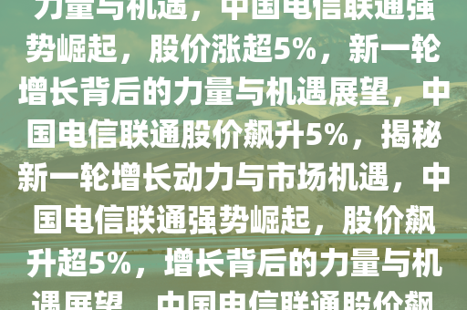 中国电信联通强势崛起，股价涨超5%——新一轮增长背后的力量与机遇，中国电信联通强势崛起，股价涨超5%，新一轮增长背后的力量与机遇展望，中国电信联通股价飙升5%，揭秘新一轮增长动力与市场机遇，中国电信联通强势崛起，股价飙升超5%，增长背后的力量与机遇展望，中国电信联通股价飙升5%，探析新一轮增长动力与市场机遇